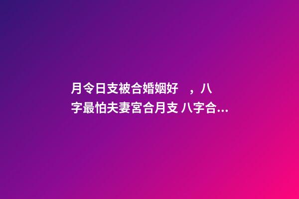月令日支被合婚姻好，八字最怕夫妻宮合月支 八字合婚怎么看，八字合婚怎么看-第1張-觀點(diǎn)-玄機(jī)派